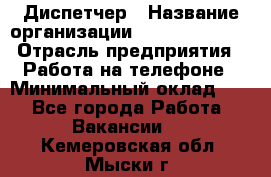 Диспетчер › Название организации ­ Dimond Style › Отрасль предприятия ­ Работа на телефоне › Минимальный оклад ­ 1 - Все города Работа » Вакансии   . Кемеровская обл.,Мыски г.